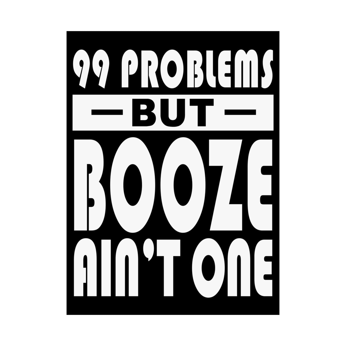 AA- 99 Problems Booze Ain't One Vertical Posters