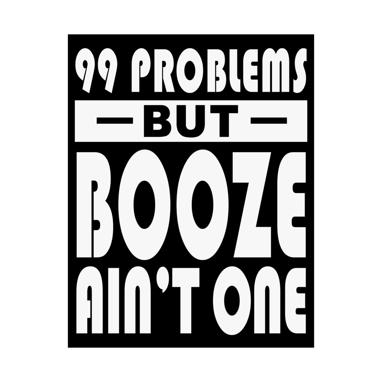 AA- 99 Problems Booze Ain't One Vertical Posters